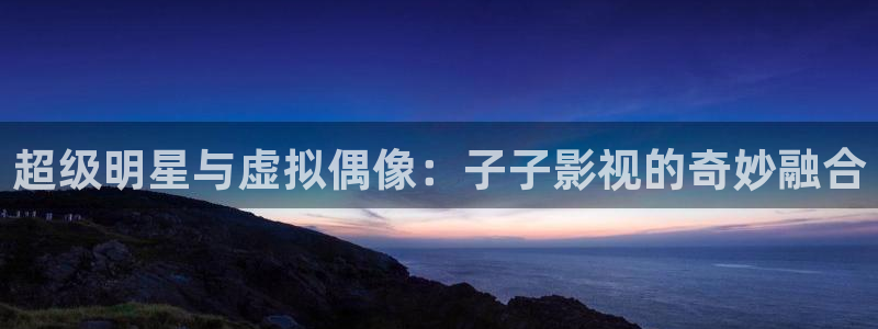 泡泡影视免费：超级明星与虚拟偶像：子子影视的奇妙融合